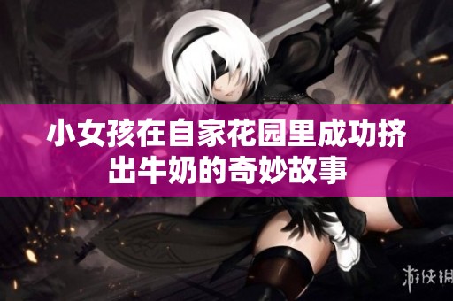小女孩在自家花园里成功挤出牛奶的奇妙故事