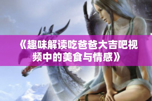 《趣味解读吃爸爸大吉吧视频中的美食与情感》