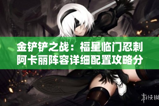 金铲铲之战：福星临门忍刺阿卡丽阵容详细配置攻略分享
