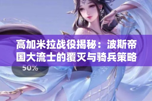 高加米拉战役揭秘：波斯帝国大流士的覆灭与骑兵策略