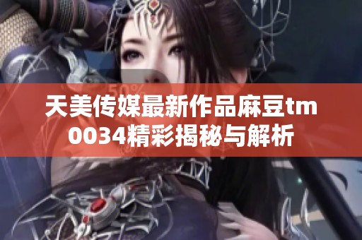 天美传媒最新作品麻豆tm0034精彩揭秘与解析