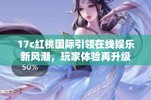 17c红桃国际引领在线娱乐新风潮，玩家体验再升级