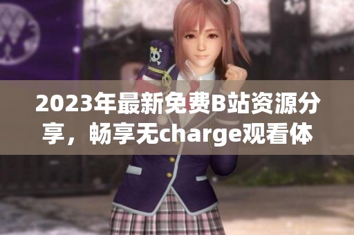 2023年最新免费B站资源分享，畅享无charge观看体验