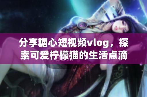 分享糖心短视频vlog，探索可爱柠檬猫的生活点滴
