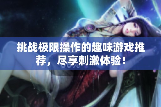 挑战极限操作的趣味游戏推荐，尽享刺激体验！
