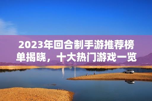 2023年回合制手游推荐榜单揭晓，十大热门游戏一览
