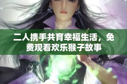 二人携手共育幸福生活，免费观看欢乐猴子故事