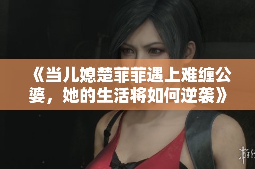 《当儿媳楚菲菲遇上难缠公婆，她的生活将如何逆袭》