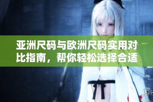亚洲尺码与欧洲尺码实用对比指南，帮你轻松选择合适尺码