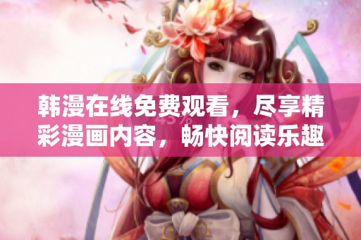 韩漫在线免费观看，尽享精彩漫画内容，畅快阅读乐趣多