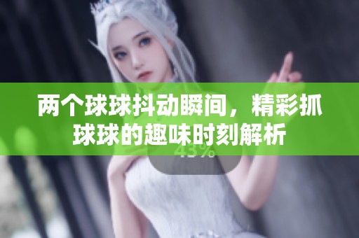 两个球球抖动瞬间，精彩抓球球的趣味时刻解析