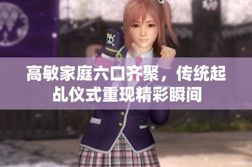 高敏家庭六口齐聚，传统起乩仪式重现精彩瞬间
