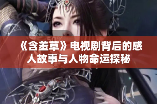 《含羞草》电视剧背后的感人故事与人物命运探秘