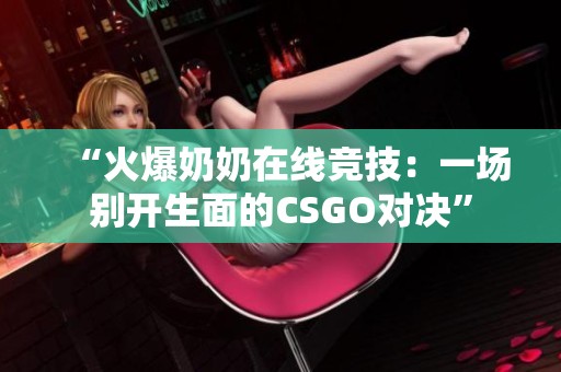 “火爆奶奶在线竞技：一场别开生面的CSGO对决”