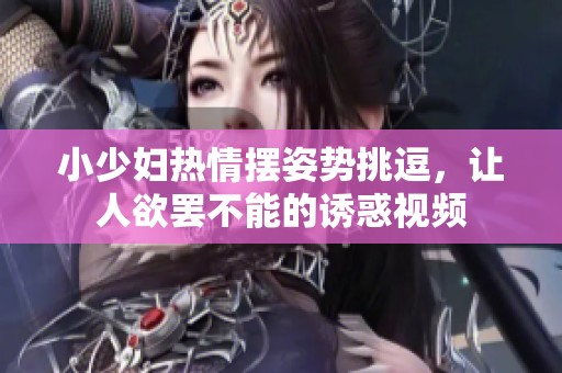 小少妇热情摆姿势挑逗，让人欲罢不能的诱惑视频
