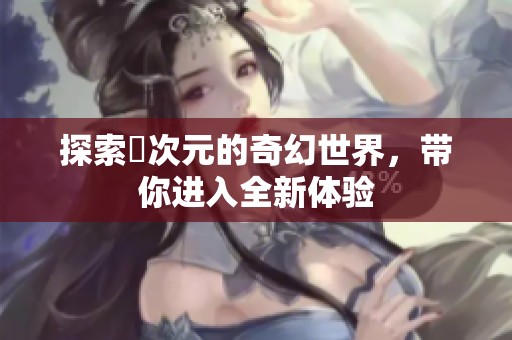 探索囧次元的奇幻世界，带你进入全新体验