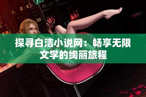 探寻白洁小说网：畅享无限文学的绚丽旅程