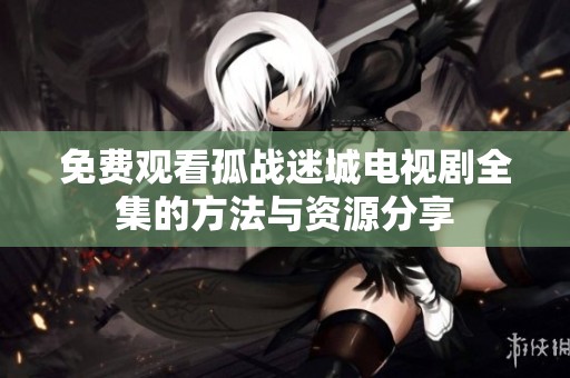 免费观看孤战迷城电视剧全集的方法与资源分享