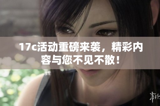 17c活动重磅来袭，精彩内容与您不见不散！