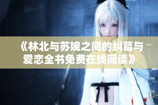 《林北与苏婉之间的纠葛与爱恋全书免费在线阅读》