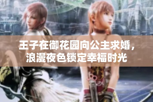 王子在御花园向公主求婚，浪漫夜色锁定幸福时光