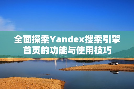 全面探索Yandex搜索引擎首页的功能与使用技巧