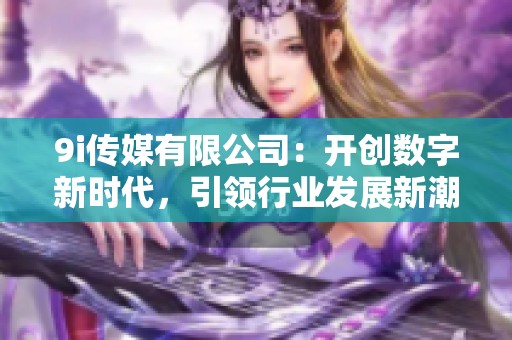 9i传媒有限公司：开创数字新时代，引领行业发展新潮流