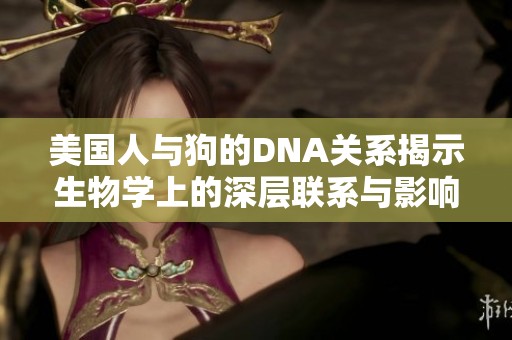 美国人与狗的DNA关系揭示生物学上的深层联系与影响