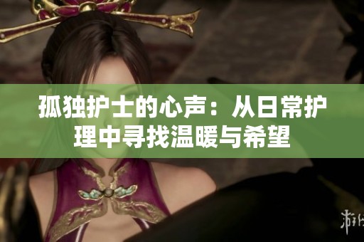 孤独护士的心声：从日常护理中寻找温暖与希望