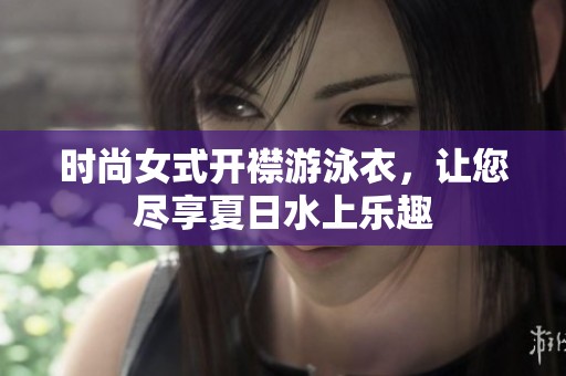 时尚女式开襟游泳衣，让您尽享夏日水上乐趣