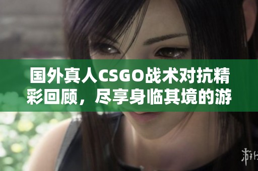 国外真人CSGO战术对抗精彩回顾，尽享身临其境的游戏体验