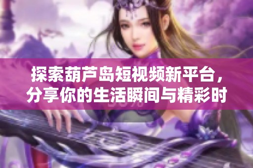 探索葫芦岛短视频新平台，分享你的生活瞬间与精彩时刻