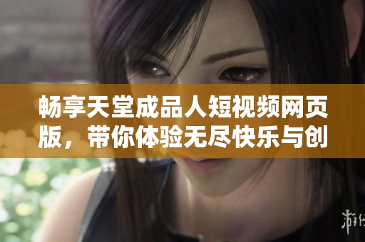 畅享天堂成品人短视频网页版，带你体验无尽快乐与创意