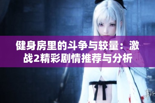 健身房里的斗争与较量：激战2精彩剧情推荐与分析