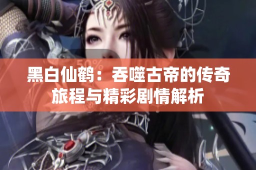 黑白仙鹤：吞噬古帝的传奇旅程与精彩剧情解析