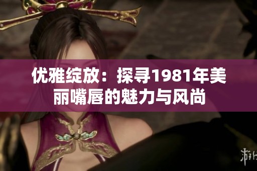 优雅绽放：探寻1981年美丽嘴唇的魅力与风尚