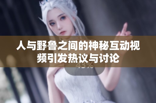 人与野鲁之间的神秘互动视频引发热议与讨论
