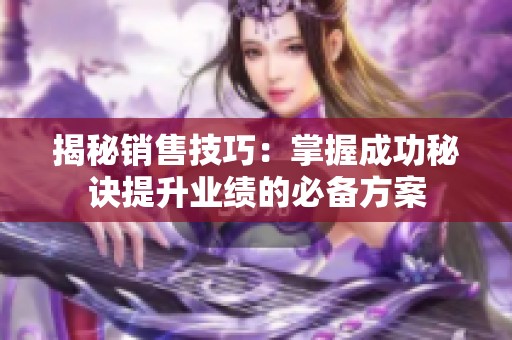揭秘销售技巧：掌握成功秘诀提升业绩的必备方案