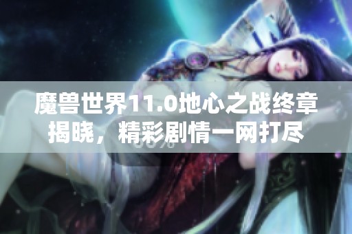 魔兽世界11.0地心之战终章揭晓，精彩剧情一网打尽