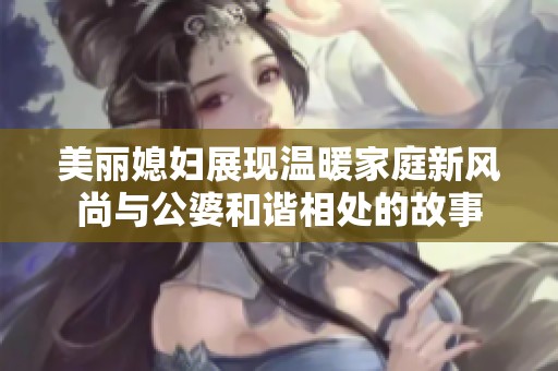 美丽媳妇展现温暖家庭新风尚与公婆和谐相处的故事