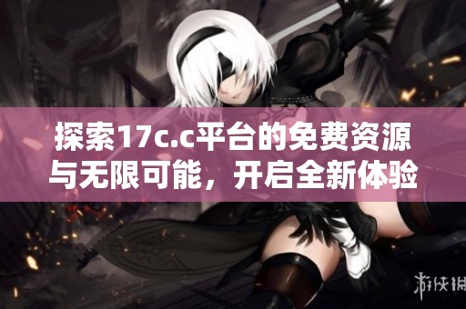 探索17c.c平台的免费资源与无限可能，开启全新体验