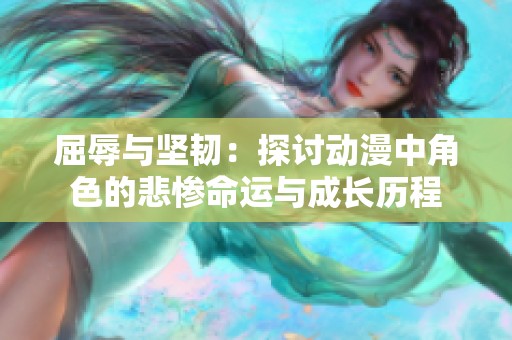 屈辱与坚韧：探讨动漫中角色的悲惨命运与成长历程