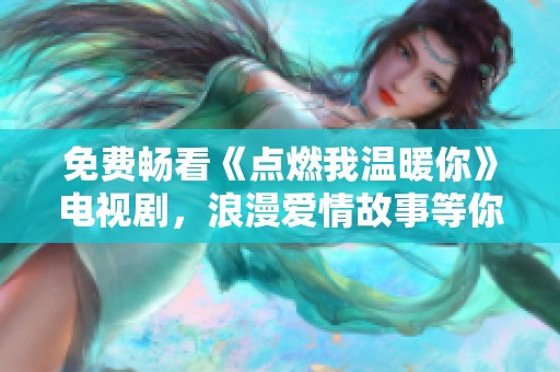 免费畅看《点燃我温暖你》电视剧，浪漫爱情故事等你来追追追