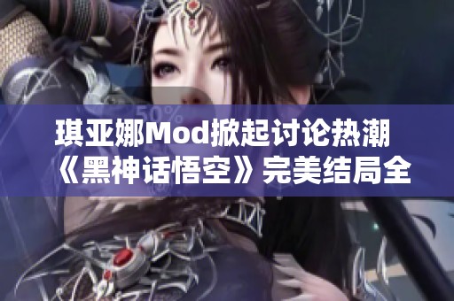 琪亚娜Mod掀起讨论热潮 《黑神话悟空》完美结局全解析与互动体验