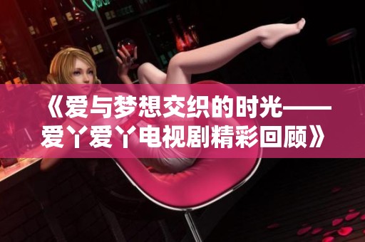 《爱与梦想交织的时光——爱丫爱丫电视剧精彩回顾》