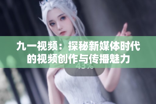 九一视频：探秘新媒体时代的视频创作与传播魅力