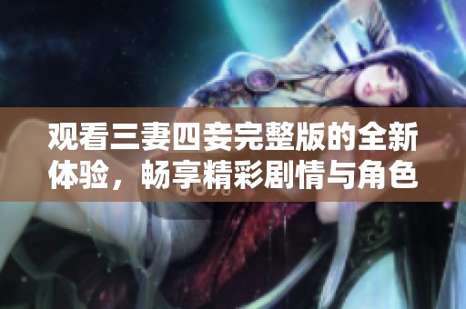 观看三妻四妾完整版的全新体验，畅享精彩剧情与角色发展