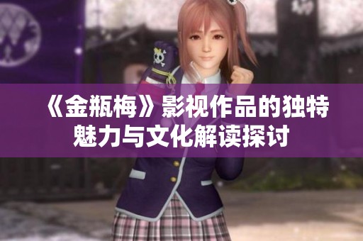 《金瓶梅》影视作品的独特魅力与文化解读探讨