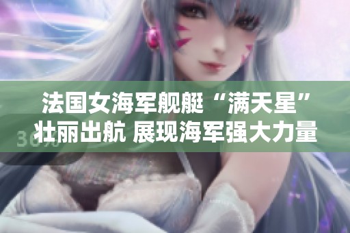 法国女海军舰艇“满天星”壮丽出航 展现海军强大力量