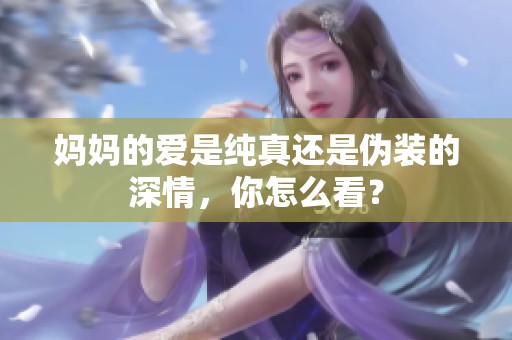 妈妈的爱是纯真还是伪装的深情，你怎么看？